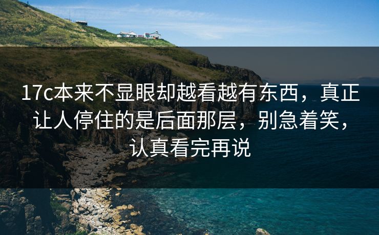 17c本来不显眼却越看越有东西，真正让人停住的是后面那层，别急着笑，认真看完再说