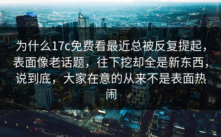 为什么17c免费看最近总被反复提起，表面像老话题，往下挖却全是新东西，说到底，大家在意的从来不是表面热闹