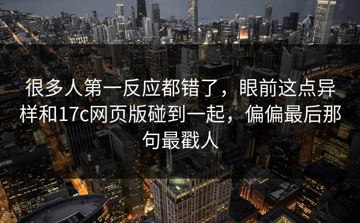 很多人第一反应都错了，眼前这点异样和17c网页版碰到一起，偏偏最后那句最戳人