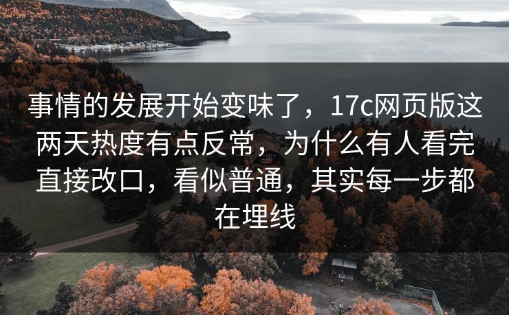 事情的发展开始变味了，17c网页版这两天热度有点反常，为什么有人看完直接改口，看似普通，其实每一步都在埋线