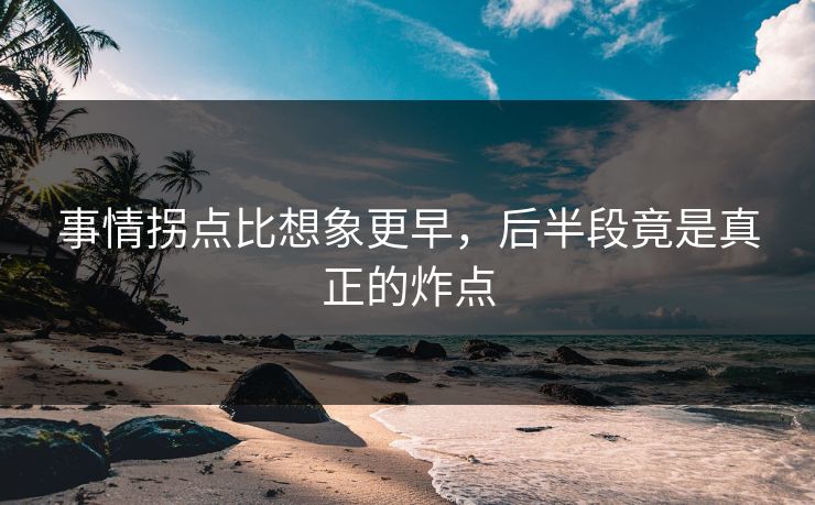 事情拐点比想象更早，后半段竟是真正的炸点