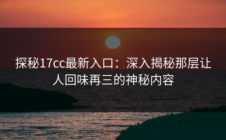 探秘17cc最新入口：深入揭秘那层让人回味再三的神秘内容