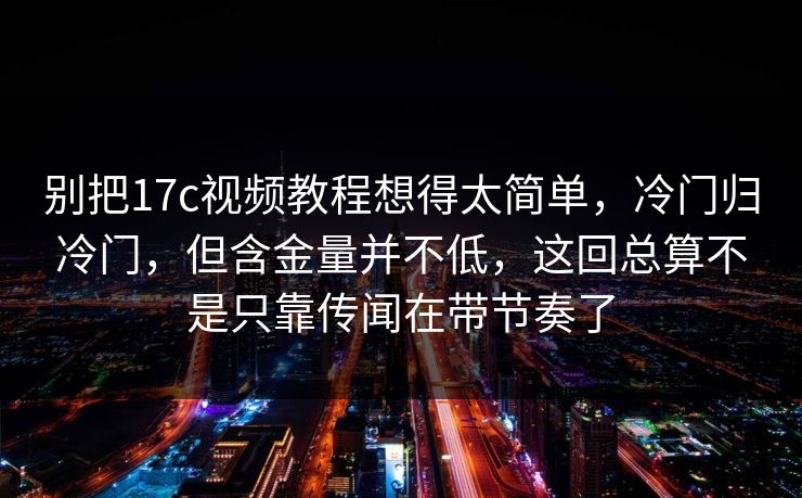 别把17c视频教程想得太简单，冷门归冷门，但含金量并不低，这回总算不是只靠传闻在带节奏了