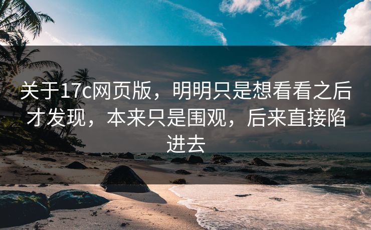 关于17c网页版，明明只是想看看之后才发现，本来只是围观，后来直接陷进去
