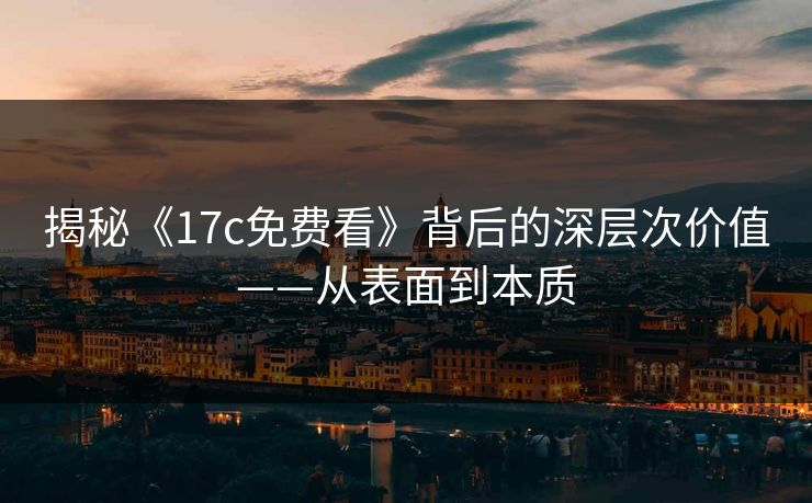 揭秘《17c免费看》背后的深层次价值——从表面到本质