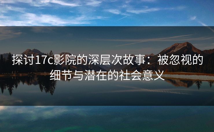 探讨17c影院的深层次故事：被忽视的细节与潜在的社会意义