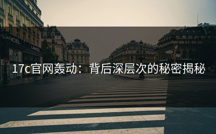 17c官网轰动：背后深层次的秘密揭秘