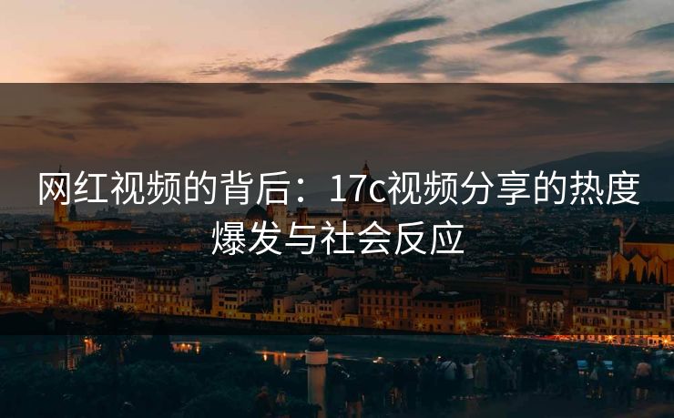 网红视频的背后：17c视频分享的热度爆发与社会反应