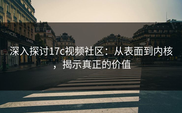 深入探讨17c视频社区：从表面到内核，揭示真正的价值