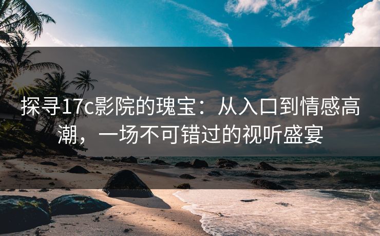探寻17c影院的瑰宝：从入口到情感高潮，一场不可错过的视听盛宴