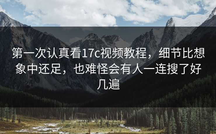 第一次认真看17c视频教程，细节比想象中还足，也难怪会有人一连搜了好几遍