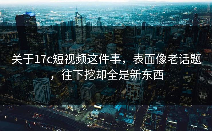关于17c短视频这件事,表面像老话题,往下挖却全是新东西 关于17c短视频这件事,表面像老话题,往下挖却全是新东西