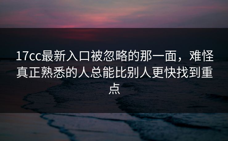 17cc最新入口被忽略的那一面，难怪真正熟悉的人总能比别人更快找到重点