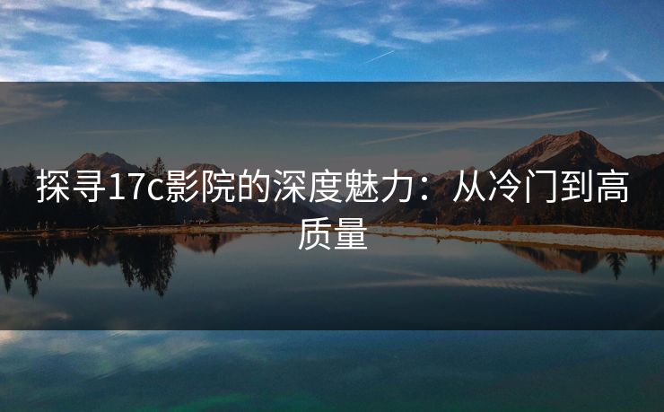 探寻17c影院的深度魅力：从冷门到高质量