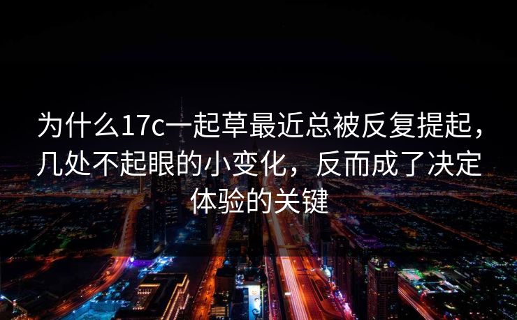 为什么17c一起草最近总被反复提起，几处不起眼的小变化，反而成了决定体验的关键
