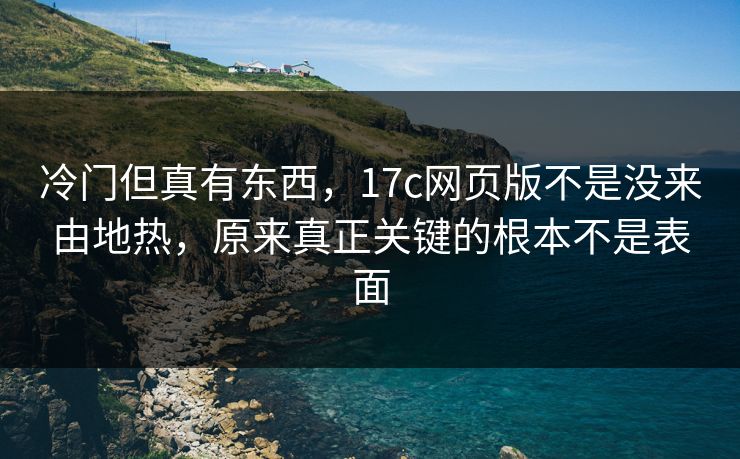 冷门但真有东西，17c网页版不是没来由地热，原来真正关键的根本不是表面