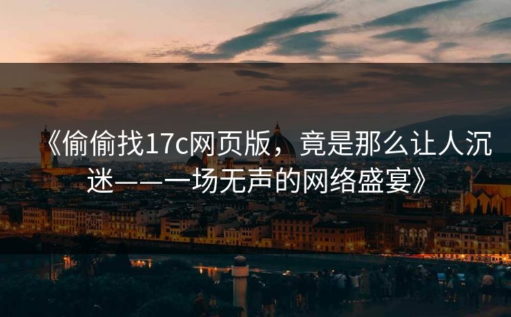 《偷偷找17c网页版，竟是那么让人沉迷——一场无声的网络盛宴》
