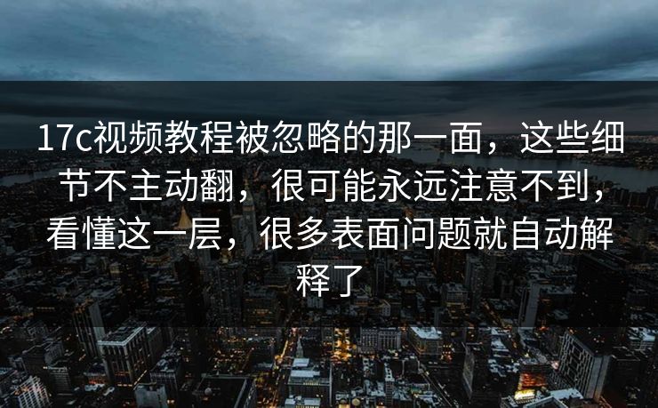 17c视频教程被忽略的那一面，这些细节不主动翻，很可能永远注意不到，看懂这一层，很多表面问题就自动解释了