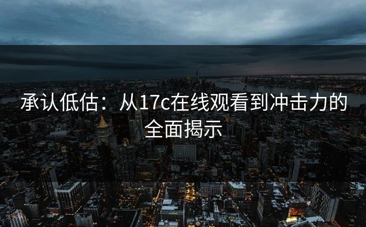 承认低估：从17c在线观看到冲击力的全面揭示