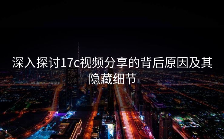 深入探讨17c视频分享的背后原因及其隐藏细节
