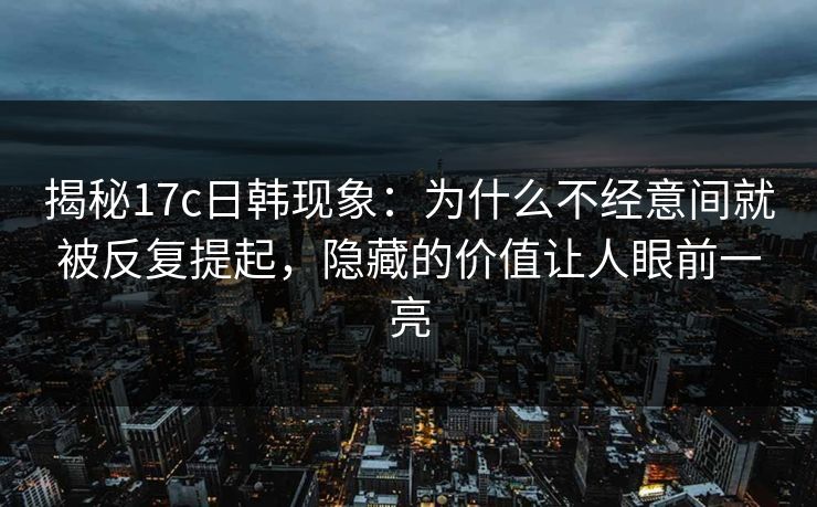 揭秘17c日韩现象：为什么不经意间就被反复提起，隐藏的价值让人眼前一亮
