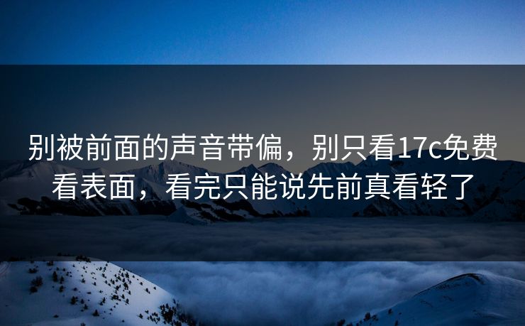 别被前面的声音带偏，别只看17c免费看表面，看完只能说先前真看轻了