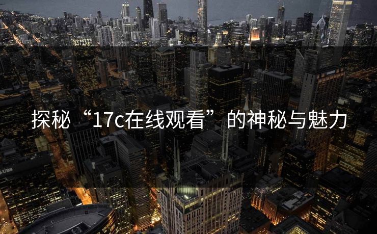 探秘“17c在线观看”的神秘与魅力 探秘“17c在线观看”的神秘与魅力