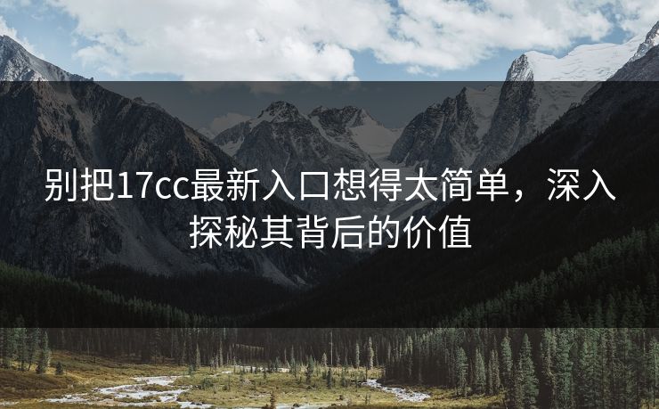 别把17cc最新入口想得太简单，深入探秘其背后的价值