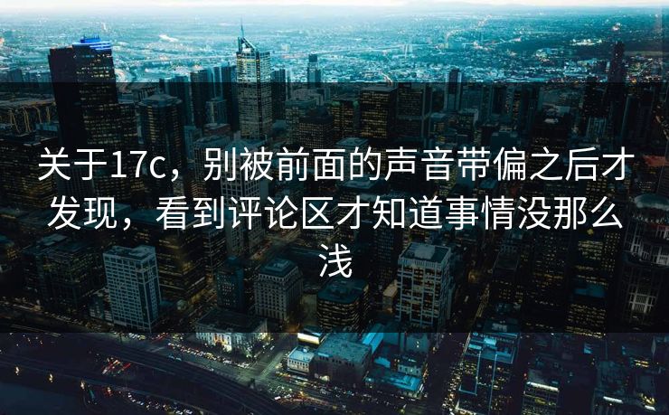 关于17c，别被前面的声音带偏之后才发现，看到评论区才知道事情没那么浅
