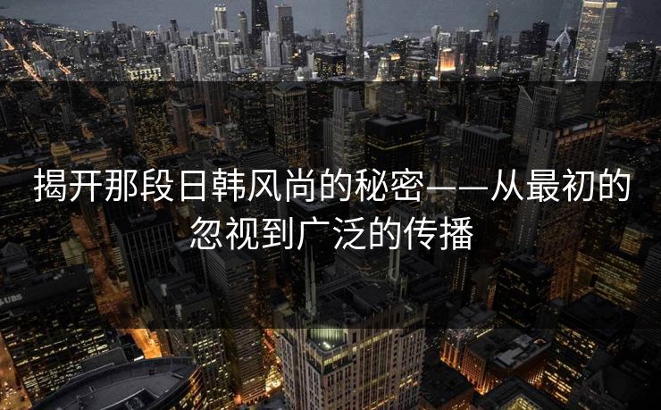 揭开那段日韩风尚的秘密——从最初的忽视到广泛的传播