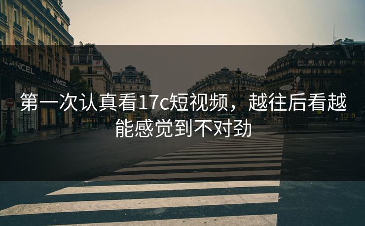 第一次认真看17c短视频，越往后看越能感觉到不对劲