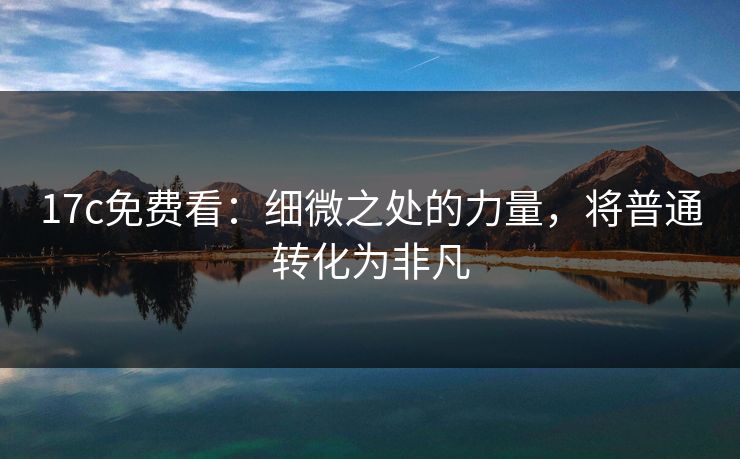 17c免费看：细微之处的力量，将普通转化为非凡