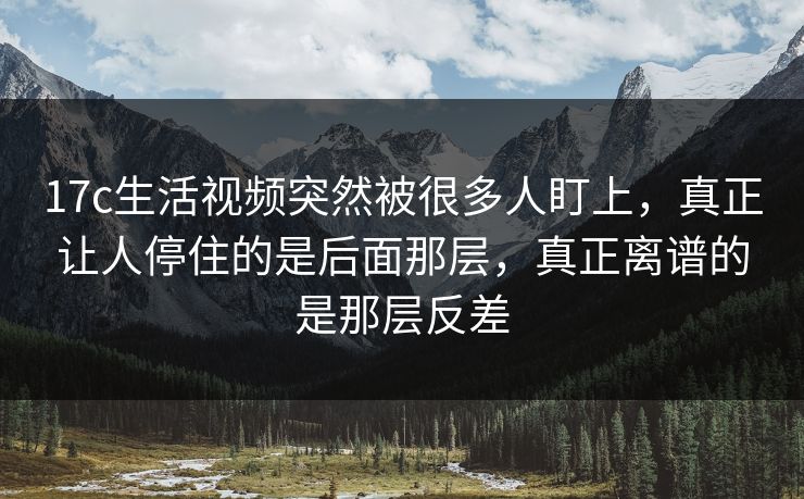 17c生活视频突然被很多人盯上，真正让人停住的是后面那层，真正离谱的是那层反差