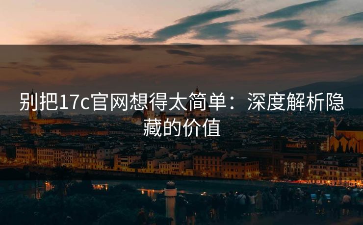 别把17c官网想得太简单：深度解析隐藏的价值