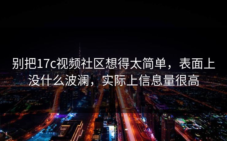 别把17c视频社区想得太简单,表面上没什么波澜,实际上信息量很高 别把17c视频社区想得太简单,表面上没什么波澜,实际上信息量很高