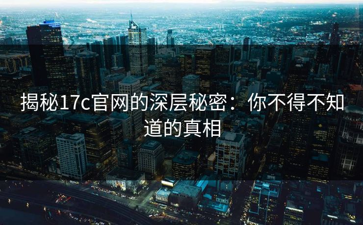 揭秘17c官网的深层秘密：你不得不知道的真相