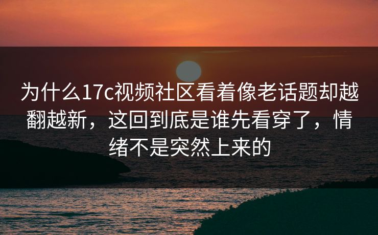 为什么17c视频社区看着像老话题却越翻越新，这回到底是谁先看穿了，情绪不是突然上来的