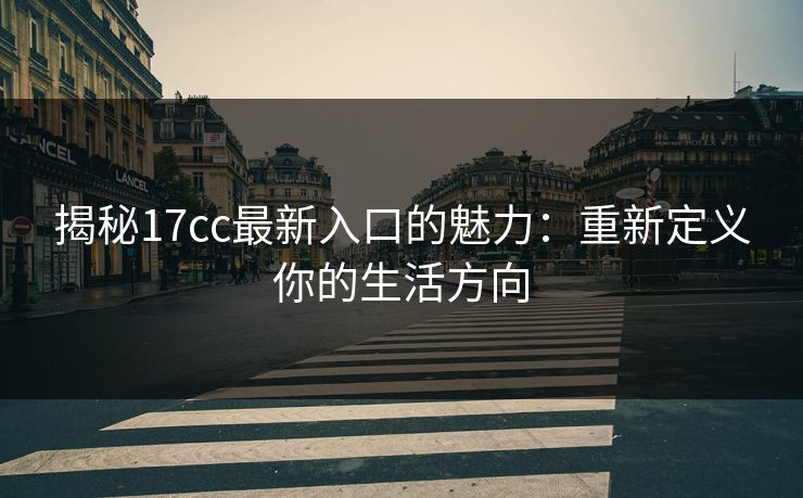 揭秘17cc最新入口的魅力：重新定义你的生活方向