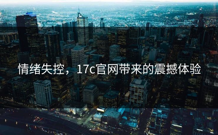 情绪失控，17c官网带来的震撼体验