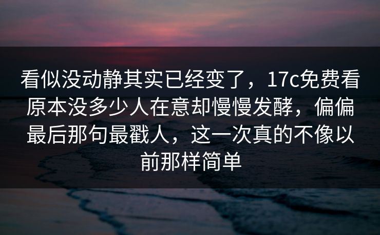 看似没动静其实已经变了，17c免费看原本没多少人在意却慢慢发酵，偏偏最后那句最戳人，这一次真的不像以前那样简单