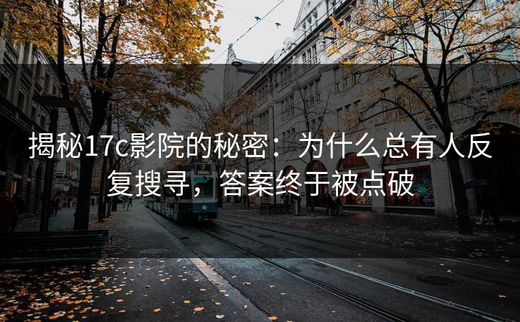揭秘17c影院的秘密：为什么总有人反复搜寻，答案终于被点破