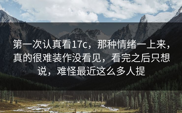 第一次认真看17c，那种情绪一上来，真的很难装作没看见，看完之后只想说，难怪最近这么多人提