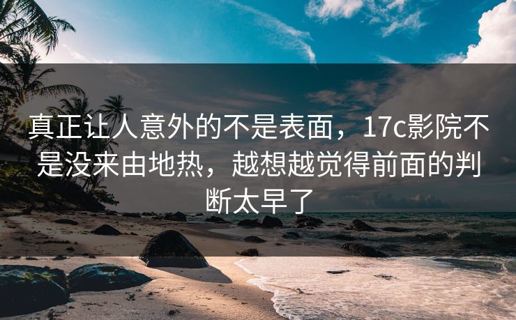 真正让人意外的不是表面，17c影院不是没来由地热，越想越觉得前面的判断太早了