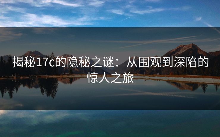 揭秘17c的隐秘之谜：从围观到深陷的惊人之旅