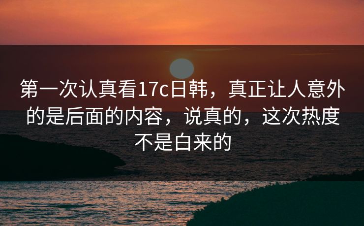 第一次认真看17c日韩，真正让人意外的是后面的内容，说真的，这次热度不是白来的