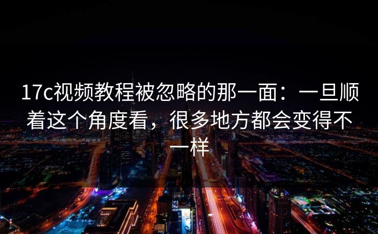 17c视频教程被忽略的那一面：一旦顺着这个角度看，很多地方都会变得不一样