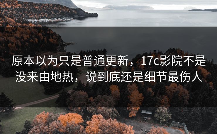 原本以为只是普通更新，17c影院不是没来由地热，说到底还是细节最伤人