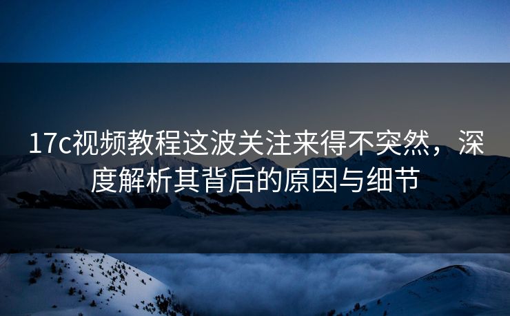 17c视频教程这波关注来得不突然，深度解析其背后的原因与细节
