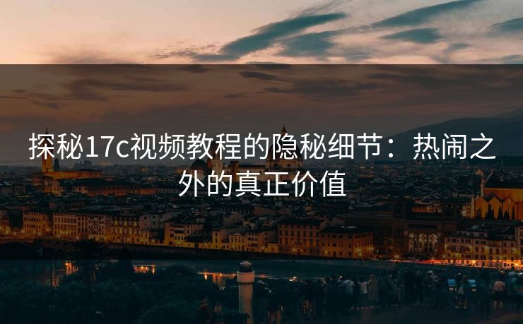 探秘17c视频教程的隐秘细节：热闹之外的真正价值