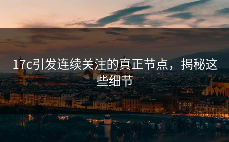 17c引发连续关注的真正节点，揭秘这些细节